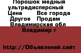 Порошок медный ультрадисперсный  › Цена ­ 3 - Все города Другое » Продам   . Владимирская обл.,Владимир г.